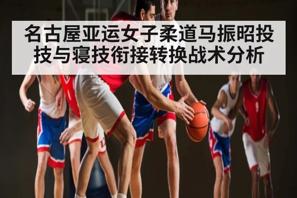 名古屋亚运女子柔道马振昭投技与寝技衔接转换战术分析 | NG28